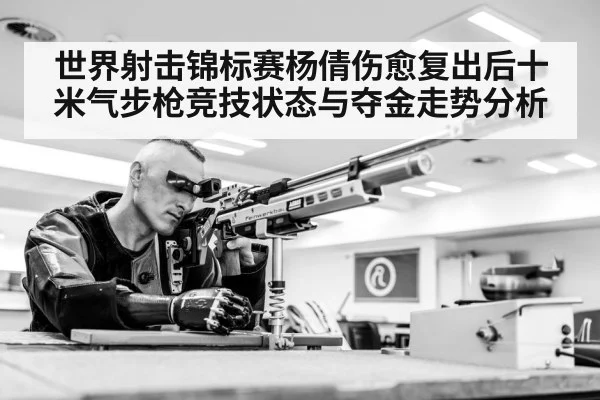 世界射击锦标赛杨倩伤愈复出后十米气步枪竞技状态与夺金走势分析
