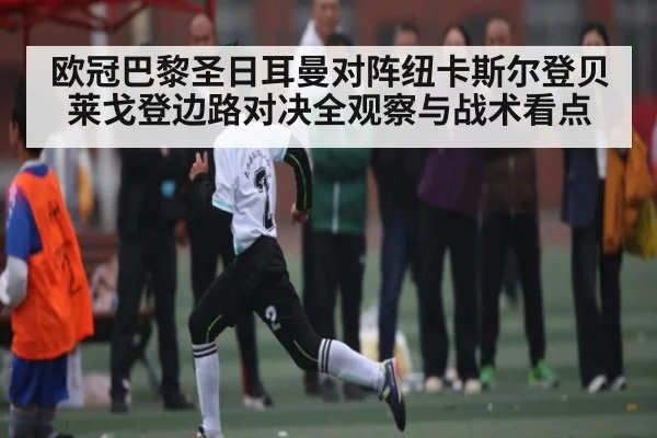 欧冠巴黎圣日耳曼对阵纽卡斯尔登贝莱戈登边路对决全观察与战术看点