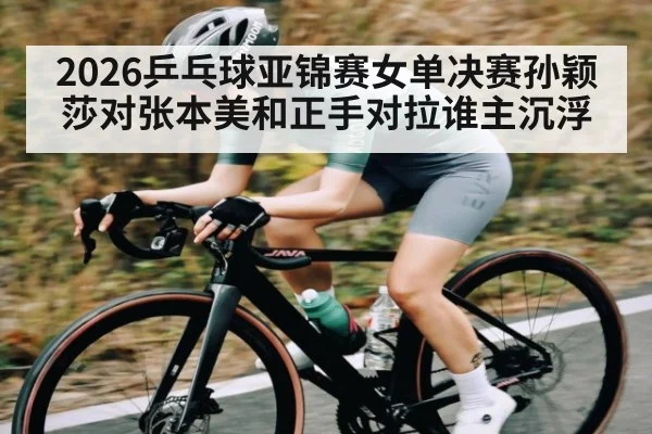 2026乒乓球亚锦赛女单决赛孙颖莎对张本美和正手对拉谁主沉浮