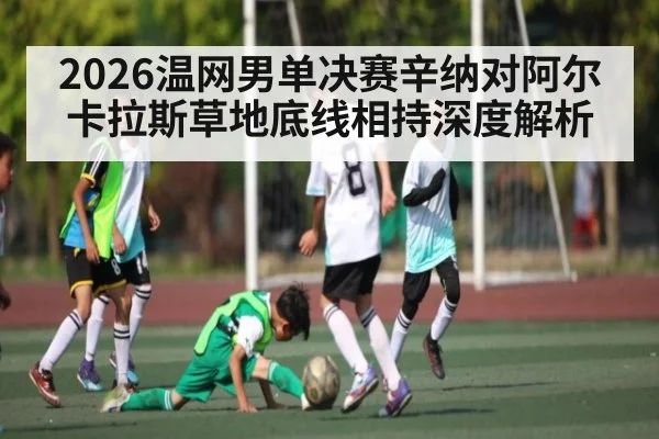 2026温网男单决赛辛纳对阿尔卡拉斯草地底线相持深度解析