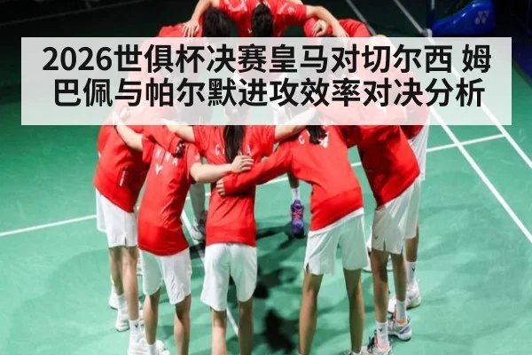 2026世俱杯决赛皇马对切尔西 姆巴佩与帕尔默进攻效率对决分析