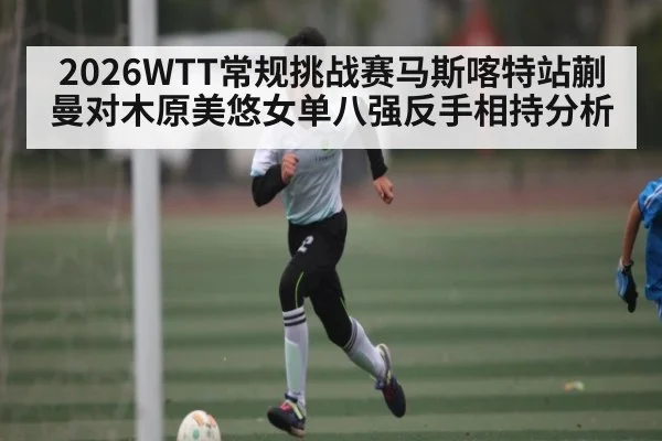 2026WTT常规挑战赛马斯喀特站蒯曼对木原美悠女单八强反手相持分析
