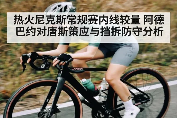 热火尼克斯常规赛内线较量 阿德巴约对唐斯策应与挡拆防守分析 - ggbet365
